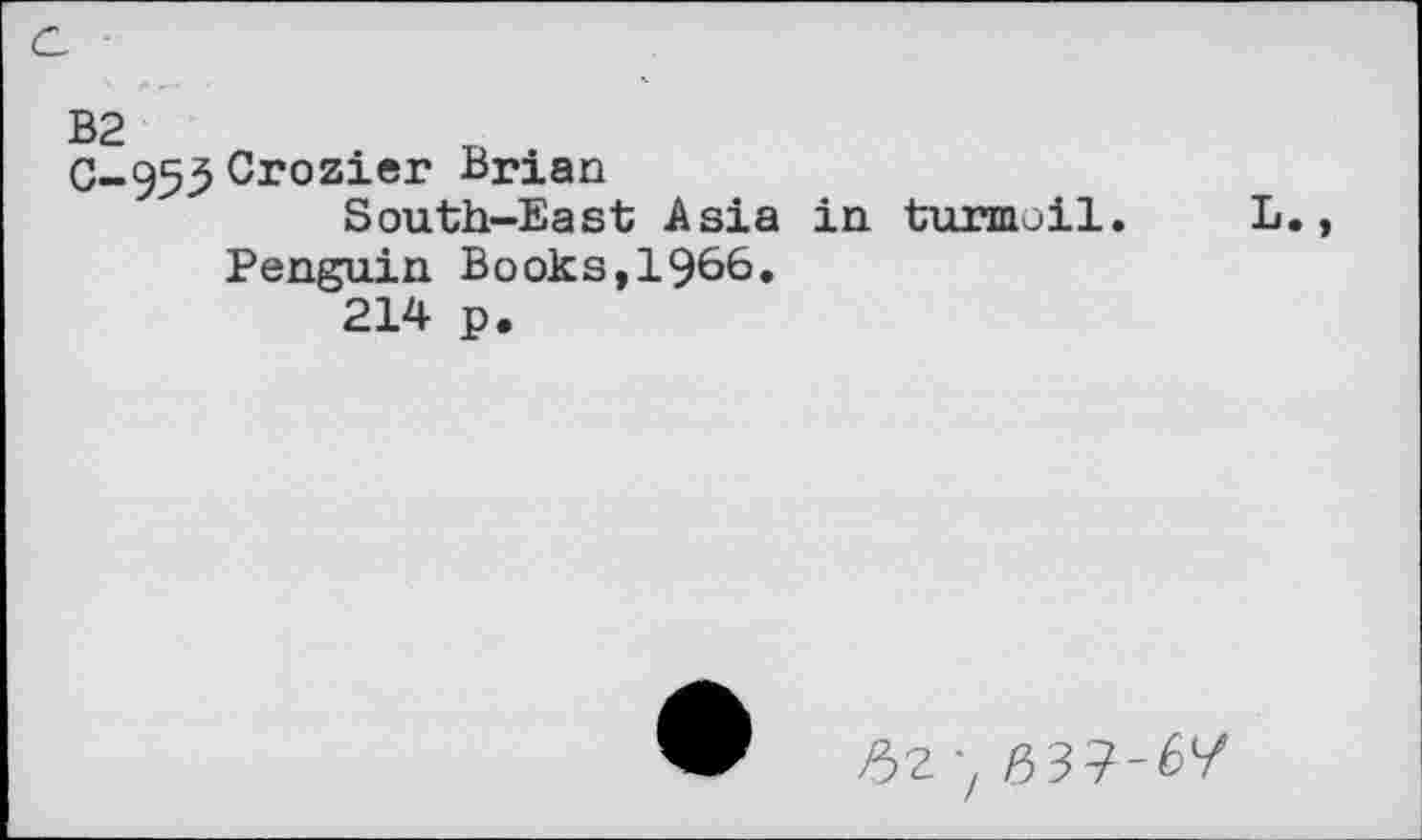 ﻿0-955 Crozier Brian
South-East Asia in turmoil. L Penguin Books,1966.
214 p.